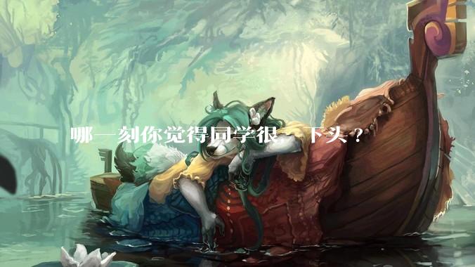 哪一刻你觉得同学很，下头?