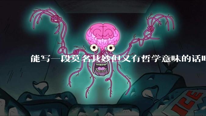 能写一段莫名其妙但又有哲学意味的话吗？